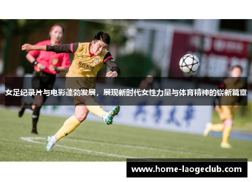 女足纪录片与电影蓬勃发展,展现新时代女性力量与体育精神的崭新篇章 女足纪录片与电影蓬勃发展,展现新时代女性力量与体育精神的崭新篇章