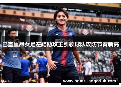 巴查里昂女足左路助攻王引领球队攻防节奏新高