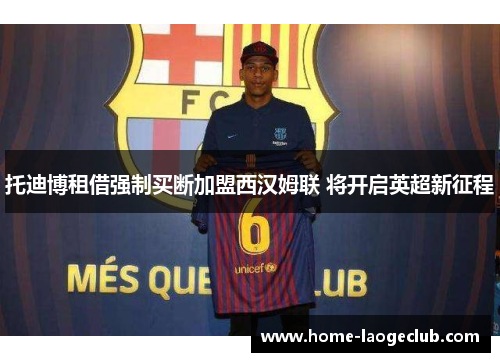 托迪博租借强制买断加盟西汉姆联 将开启英超新征程