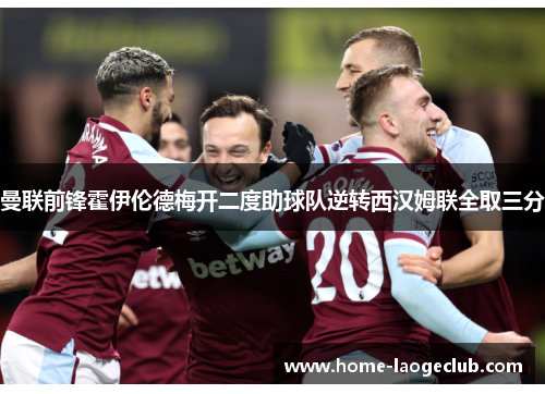 曼联前锋霍伊伦德梅开二度助球队逆转西汉姆联全取三分 曼联前锋霍伊伦德梅开二度助球队逆转西汉姆联全取三分