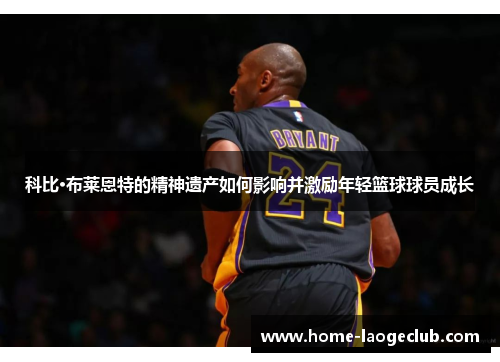 科比·布莱恩特的精神遗产如何影响并激励年轻篮球球员成长