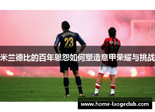 米兰德比的百年恩怨如何塑造意甲荣耀与挑战