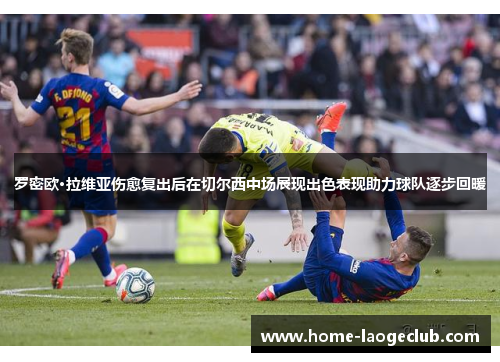 罗密欧·拉维亚伤愈复出后在切尔西中场展现出色表现助力球队逐步回暖 罗密欧·拉维亚伤愈复出后在切尔西中场展现出色表现助力球队逐步回暖