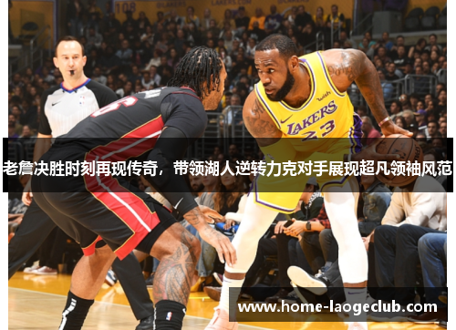 老詹决胜时刻再现传奇，带领湖人逆转力克对手展现超凡领袖风范