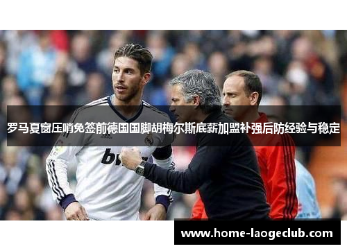 罗马夏窗压哨免签前德国国脚胡梅尔斯底薪加盟补强后防经验与稳定 罗马夏窗压哨免签前德国国脚胡梅尔斯底薪加盟补强后防经验与稳定