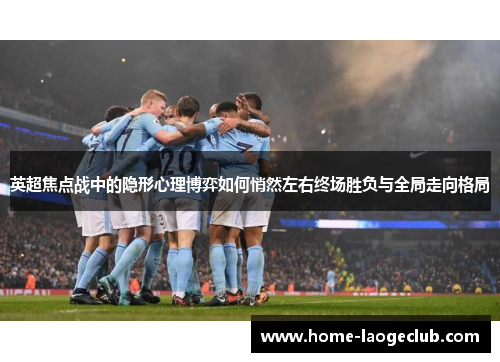 英超焦点战中的隐形心理博弈如何悄然左右终场胜负与全局走向格局