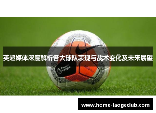 英超媒体深度解析各大球队表现与战术变化及未来展望