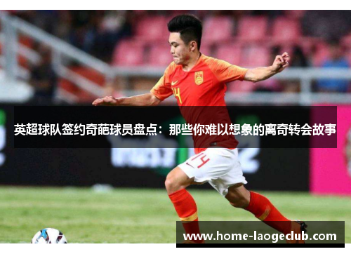 英超球队签约奇葩球员盘点：那些你难以想象的离奇转会故事