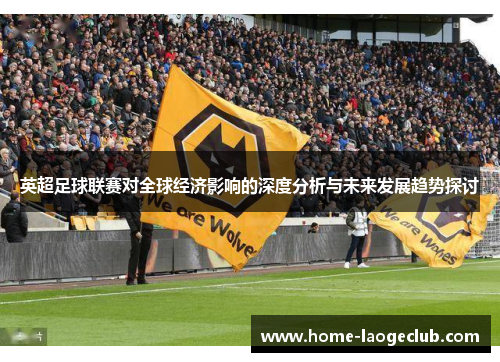 英超足球联赛对全球经济影响的深度分析与未来发展趋势探讨