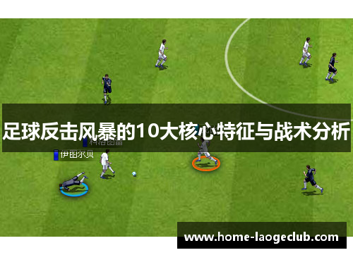 足球反击风暴的10大核心特征与战术分析