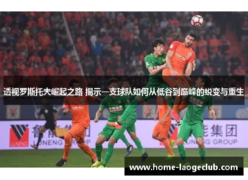 透视罗斯托夫崛起之路 揭示一支球队如何从低谷到巅峰的蜕变与重生
