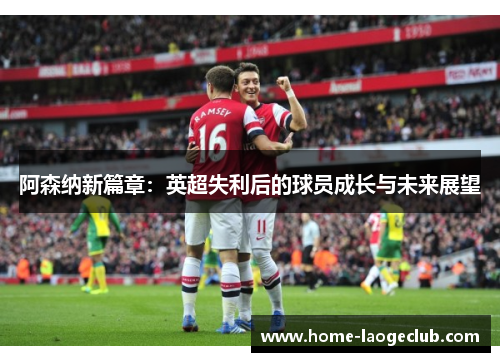 阿森纳新篇章：英超失利后的球员成长与未来展望