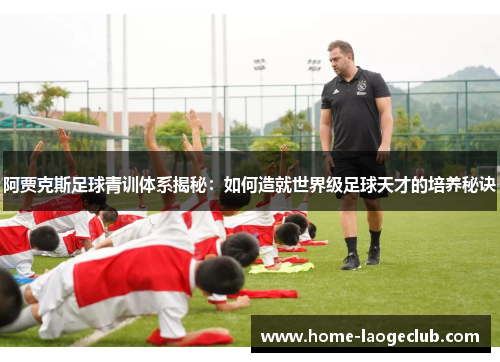 阿贾克斯足球青训体系揭秘：如何造就世界级足球天才的培养秘诀