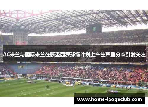 AC米兰与国际米兰在新圣西罗球场计划上产生严重分歧引发关注 AC米兰与国际米兰在新圣西罗球场计划上产生严重分歧引发关注