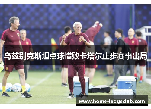 乌兹别克斯坦点球惜败卡塔尔止步赛事出局