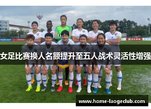 女足比赛换人名额提升至五人战术灵活性增强 女足比赛换人名额提升至五人战术灵活性增强