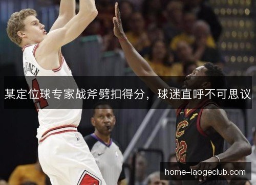 某定位球专家战斧劈扣得分,球迷直呼不可思议 某定位球专家战斧劈扣得分,球迷直呼不可思议
