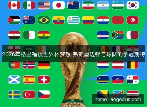 2026年格里福谈世界杯梦想 弗赖堡边锋与球队的争冠期待